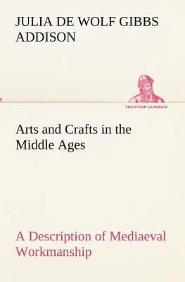 Arts and Crafts in the Middle Ages A Description of Mediaeval Workmanship in Several of the Departments of Applied Art, Together with Some Account of