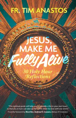 Isus, fă-mă pe deplin viu: 30 de reflecții pentru Ora Sfântă - Jesus, Make Me Fully Alive: 30 Holy Hour Reflections