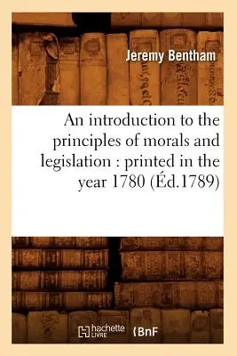 An Introduction to the Principles of Morals and Legislation: Tipărită în anul 1780 (d.1789) - An Introduction to the Principles of Morals and Legislation: Printed in the Year 1780 (d.1789)