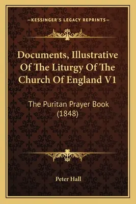 Documente ilustrative ale liturghiei Bisericii Angliei V1: The Puritan Prayer Book (1848) - Documents, Illustrative Of The Liturgy Of The Church Of England V1: The Puritan Prayer Book (1848)
