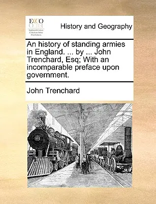 O istorie a armatelor permanente în Anglia. ... de ... John Trenchard, Esq; With an Incomparable Preface Upon Government. - An History of Standing Armies in England. ... by ... John Trenchard, Esq; With an Incomparable Preface Upon Government.