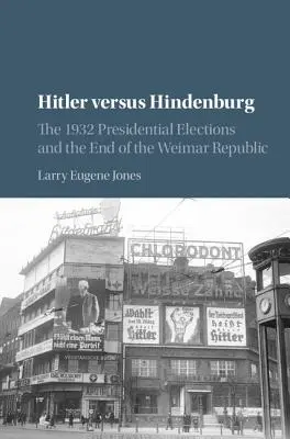 Hitler versus Hindenburg: Alegerile prezidențiale din 1932 și sfârșitul Republicii de la Weimar: The 1932 Presidential Elections and the End of the Weimar Republic - Hitler Versus Hindenburg: The 1932 Presidential Elections and the End of the Weimar Republic