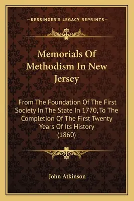 Memoriale ale metodismului în New Jersey: De la înființarea primei societăți din stat, în 1770, până la încheierea primilor douăzeci de ani ai acesteia - Memorials Of Methodism In New Jersey: From The Foundation Of The First Society In The State In 1770, To The Completion Of The First Twenty Years Of It