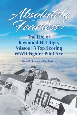Absolut neînfricat: Viața lui Raymond H. Littge, cel mai bun pilot de vânătoare din al Doilea Război Mondial din Missouri (Versiune color) - Absolutely Fearless: The Life of Raymond H. Littge, Missouri's Top Scoring WWII Fighter Pilot Ace (Color Version)