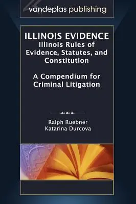 Illinois Evidence: Illinois Rules of Evidence, Statutes, and Constitution. a Compendium for Criminal Litigation