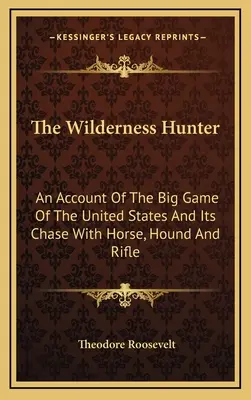 The Wilderness Hunter: O descriere a vânatului mare din Statele Unite și urmărirea lui cu calul, câinele și pușca - The Wilderness Hunter: An Account Of The Big Game Of The United States And Its Chase With Horse, Hound And Rifle