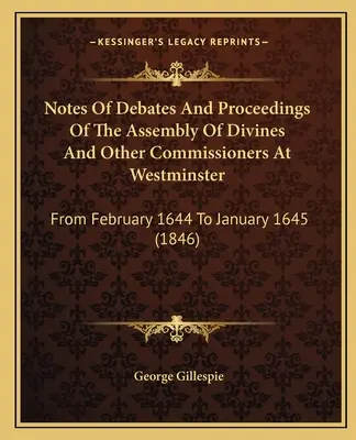 Notes Of Debates And Proceedings Of The Assembly Of Divines And Other Commissioners At Westminster: Din februarie 1644 până în ianuarie 1645 - Notes Of Debates And Proceedings Of The Assembly Of Divines And Other Commissioners At Westminster: From February 1644 To January 1645