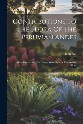 Contribuții la flora Anzilor peruani: cu observații privind istoria și originea florei andine - Contributions To The Flora Of The Peruvian Andes: With Remarks On The History And Origin Of The Andean Flora