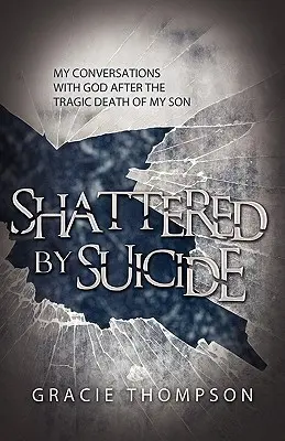 Distrus de sinucidere: Conversațiile mele cu Dumnezeu după moartea tragică a fiului meu - Shattered by Suicide: My Conversations with God after the Tragic Death of My Son