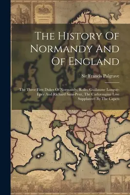The History Of Normandy And Of England: The Three First Dukes Of Normandy, Rollo, Guillaume Longue-pe And Richard Sans-peur, The Carlovingian Line S