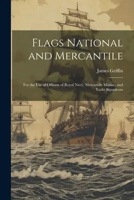 Flags National and Mercantile: Pentru uzul ofițerilor din Marina Regală, Marina Mercantilă și escadrilele de yachturi - Flags National and Mercantile: For the Use of Officers of Royal Navy, Mercantile Marine; and Yacht Squadrons