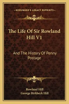 The Life Of Sir Rowland Hill V1: Și istoria poștei de un penny - The Life Of Sir Rowland Hill V1: And The History Of Penny Postage