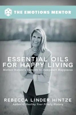 Uleiuri esențiale pentru o viață fericită: Remediul Mamei Natură pentru a da startul fericirii - Essential Oils for Happy Living: Mother Nature's Remedy to Jumpstart Happiness