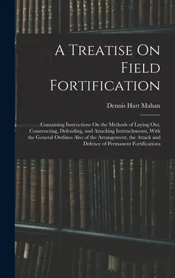 A Treatise On Field Fortification: Conține instrucțiuni privind metodele de amenajare, construcție, apărare și atac al tranșeelor, cu - A Treatise On Field Fortification: Containing Instructions On the Methods of Laying Out, Constructing, Defending, and Attacking Intrenchments, With th