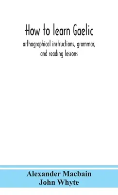 Cum să înveți gaelica: instrucțiuni ortografice, gramatică și lecții de lectură - How to learn Gaelic: orthographical instructions, grammar, and reading lessons