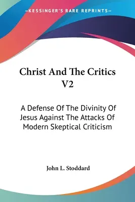 Hristos și criticii V2: A Defense Of The Divinity Of Jesus Against The Attacks Of Modern Skeptical Criticism - Christ And The Critics V2: A Defense Of The Divinity Of Jesus Against The Attacks Of Modern Skeptical Criticism