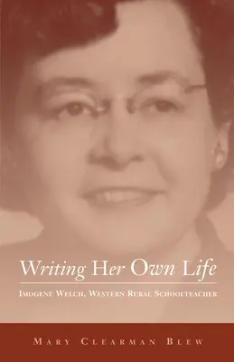 Writing Her Own Life, Volume 14: Imogene Welch, Western Rural School Teacher - Writing Her Own Life, Volume 14: Imogene Welch, Western Rural Schoolteacher