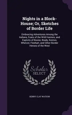Nights in a Block-House; Or, Sketches of Border Life: Embracing Adventures Among Indians, Feats of the Wild Hunters, and Exploits of Boone, Brady, - Nights in a Block-House; Or, Sketches of Border Life: Embracing Adventures Among the Indians, Feats of the Wild Hunters, and Exploits of Boone, Brady,
