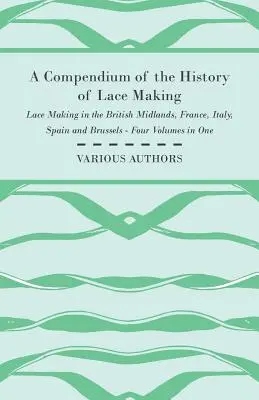 A Compendium of the History of Lace Making - Fabricarea dantelei în Midlands-ul britanic, Franța, Italia, Spania și Bruxelles - Patru volume într-unul singur - A Compendium of the History of Lace Making - Lace Making in the British Midlands, France, Italy, Spain and Brussels - Four Volumes in One