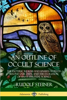 Un rezumat al științei oculte: Tărâmurile esoterice și lumile nevăzute din afara lumii noastre și evoluția științei spirituale a omului - An Outline of Occult Science: The Esoteric Realms and Unseen Worlds Beyond Our Own, and the Evolution of Man's Spiritual Science