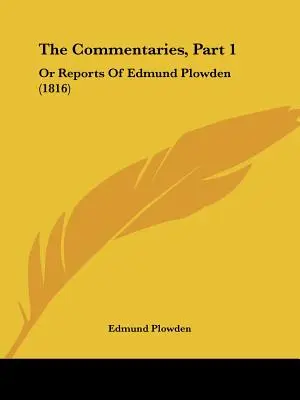 Comentariile, Partea 1: Or Reports Of Edmund Plowden (1816) - The Commentaries, Part 1: Or Reports Of Edmund Plowden (1816)