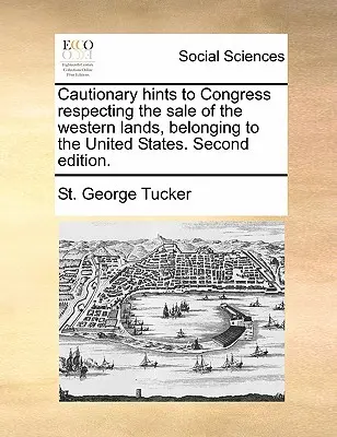 Cautionary Hints to Congress Respecting the Sale of the Western Lands, Belonging to the United States. Ediția a doua. - Cautionary Hints to Congress Respecting the Sale of the Western Lands, Belonging to the United States. Second Edition.
