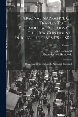 Personal Narrative Of Travels To The Equinoctial Regions Of The New Continent, During The Years 1799-1804: De Atexander De Humboldt și Aim Bonpland - Personal Narrative Of Travels To The Equinoctial Regions Of The New Continent, During The Years 1799-1804: By Atexander De Humboldt, And Aim Bonpland