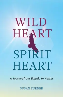 Inimă sălbatică Inimă de spirit: Călătoria unei femei de la sceptic la vindecător (One Woman's Journey from Skeptic to Healer) - Wild Heart Spirit Heart: One Woman's Journey from Skeptic to Healer