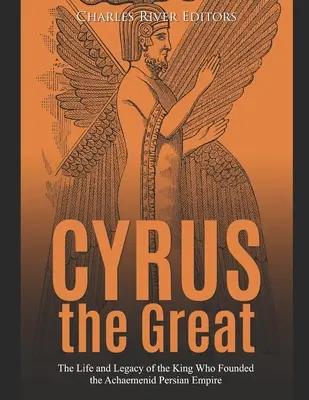 Cyrus cel Mare: The Life and Legacy of the King Who Founded the Achaemenid Persian Empire (Viața și moștenirea regelui care a fondat Imperiul persan achemenid) - Cyrus the Great: The Life and Legacy of the King Who Founded the Achaemenid Persian Empire