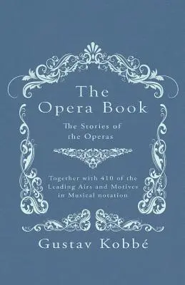 The Opera Book - The Stories of the Operas, Together with 410 of the Leading Airs and Motives in Musical Notation - The Opera Book - The Stories of the Operas, Together with 410 of the Leading Airs and Motives in Musical notation