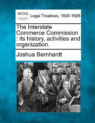 Comisia de comerț interstatal: Istoria, activitățile și organizarea sa. - The Interstate Commerce Commission: Its History, Activities and Organization.