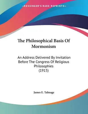 Bazele filosofice ale mormonismului: An Address Delivered By Invitation Before The Congress Of Religious Philosophies (1915) - The Philosophical Basis Of Mormonism: An Address Delivered By Invitation Before The Congress Of Religious Philosophies (1915)