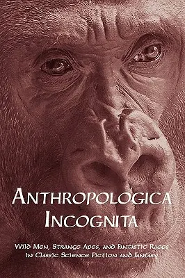 Anthropologica Incognita: Oameni sălbatici, maimuțe ciudate și rase fantastice în Science Fiction și Fantasy clasice - Anthropologica Incognita: Wild Men, Strange Apes, and Fantastic Races in Classic Science Fiction and Fantasy