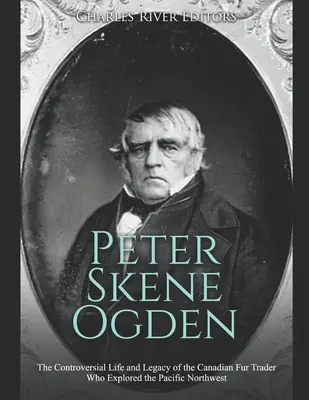 Peter Skene Ogden: Viața controversată și moștenirea negustorului de blănuri canadian care a explorat nord-vestul Pacificului (The Controversial Life and Legacy of the Canadian Fur Trader Who Explored the Pacific Northwest) - Peter Skene Ogden: The Controversial Life and Legacy of the Canadian Fur Trader Who Explored the Pacific Northwest