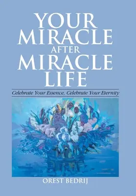 Viața ta miracol după miracol Sărbătorește-ți esența, sărbătorește-ți eternitatea - Your Miracle After Miracle Life Celebrate Your Essence, Celebrate Your Eternity
