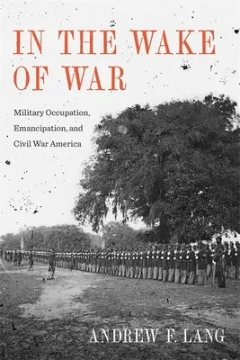 În urma războiului: Ocupația militară, emanciparea și războiul civil american - In the Wake of War: Military Occupation, Emancipation, and Civil War America