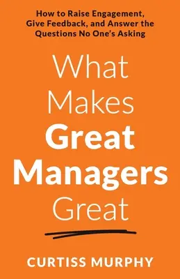 Ce îi face grozavi pe managerii grozavi: Cum să sporiți implicarea, să oferiți feedback și să răspundeți la întrebările pe care nimeni nu le pune - What Makes Great Managers Great: How to Raise Engagement, Give Feedback, and Answer the Questions No One's Asking