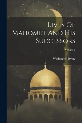 Viețile lui Mahomet și ale succesorilor săi; Volumul 1 - Lives Of Mahomet And His Successors; Volume 1