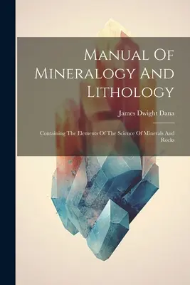 Manual de mineralogie și litologie: Containing The Elements Of The Science Of Minerals And Rocks - Manual Of Mineralogy And Lithology: Containing The Elements Of The Science Of Minerals And Rocks