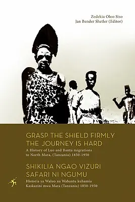 Prindeți scutul cu fermitate călătoria este grea. O istorie a migrațiilor Luo și Bantu către Mara de Nord, (Tanzania) 1850-1950 - Grasp the Shield Firmly the Journey is Hard. A History of Luo and Bantu migrations to North Mara, (Tanzania) 1850-1950