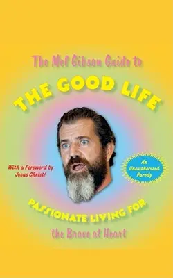 The Mel Gibson Guide to the Good Life: Viață pasională pentru cei curajoși la suflet - The Mel Gibson Guide to the Good Life: Passionate Living for the Brave at Heart