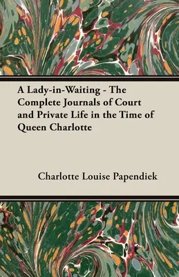 A Lady-in-Waiting - Jurnalele complete ale Curții și ale vieții private în timpul reginei Charlotte - A Lady-in-Waiting - The Complete Journals of Court and Private Life in the Time of Queen Charlotte