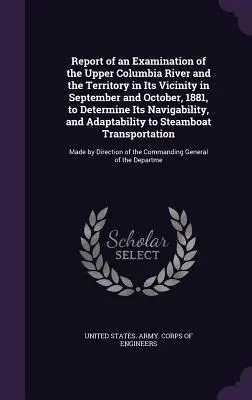 Raportul unei examinări a cursului superior al râului Columbia și a teritoriului din vecinătatea acestuia în septembrie și octombrie 1881, pentru a determina navigabilitatea acestuia, - Report of an Examination of the Upper Columbia River and the Territory in Its Vicinity in September and October, 1881, to Determine Its Navigability,