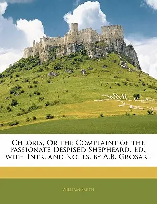 Chloris, or the Complaint of the Passionate Despised Shepheard. Ed., cu intr. și note, de A.B. Grosart - Chloris, or the Complaint of the Passionate Despised Shepheard. Ed., with Intr. and Notes, by A.B. Grosart