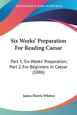 Șase săptămâni de pregătire pentru citirea lui Caesar: Part 1, Six Weeks' Preparation; Part 2, For Beginners In Caesar (1886) - Six Weeks' Preparation For Reading Caesar: Part 1, Six Weeks' Preparation; Part 2, For Beginners In Caesar (1886)