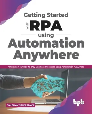 Getting Started with Rpa Using Automation Anywhere:: Automatizați-vă procesele de afaceri de zi cu zi folosind Automation Anywhere - Getting Started with Rpa Using Automation Anywhere:: Automate Your Day-To-Day Business Processes Using Automation Anywhere