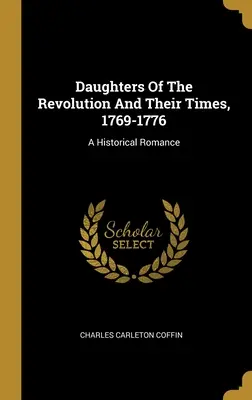 Daughters Of The Revolution And Their Times, 1769-1776: Un roman istoric - Daughters Of The Revolution And Their Times, 1769-1776: A Historical Romance
