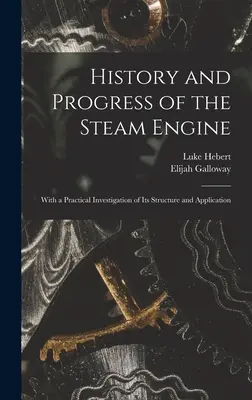 Istoria și progresul motorului cu aburi: Cu o investigație practică a structurii și aplicării sale - History and Progress of the Steam Engine: With a Practical Investigation of Its Structure and Application