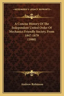 O istorie concisă a Ordinului Unit Independent al Societății Prietene a Mecanicilor, din 1847-1879 (1880) - A Concise History Of The Independent United Order Of Mechanics Friendly Society, From 1847-1879 (1880)