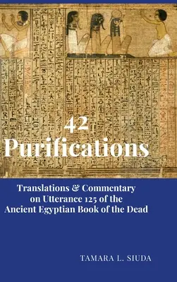 42 Purificări: Traduceri și comentarii la Utanța 125 din Cartea Morților din Egiptul Antic - 42 Purifications: Translations & Commentary on Utterance 125 of the Ancient Egyptian Book of the Dead